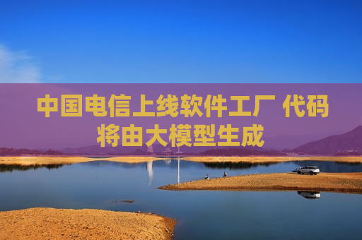 中国电信上线软件工厂 代码将由大模型生成