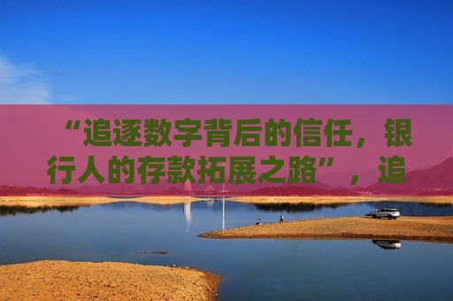 “追逐数字背后的信任，银行人的存款拓展之路”，追逐信任，银行人的存款拓展之旅，追逐信任，银行人的存款拓展之旅  第1张