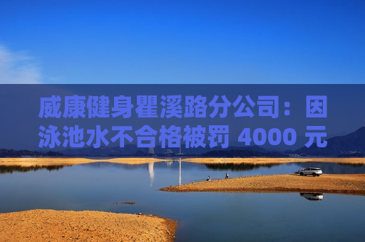 威康健身瞿溪路分公司：因泳池水不合格被罚 4000 元