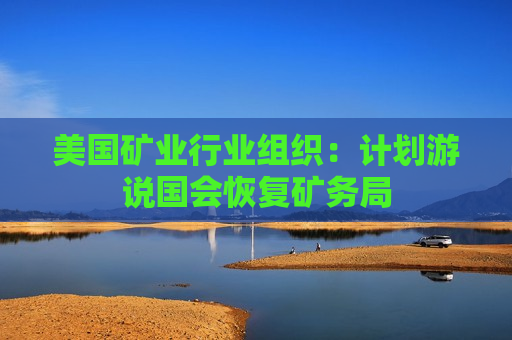 美国矿业行业组织：计划游说国会恢复矿务局