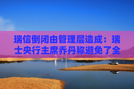 瑞信倒闭由管理层造成：瑞士央行主席乔丹称避免了全球金融危机  第1张