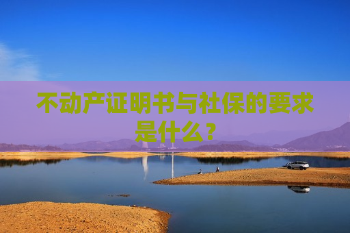 不动产证明书与社保的要求是什么？