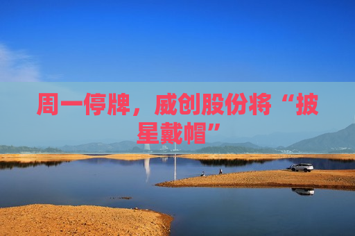 周一停牌，威创股份将“披星戴帽”
