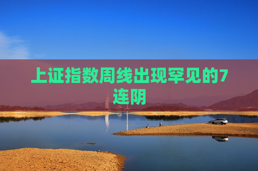 上证指数周线出现罕见的7连阴
