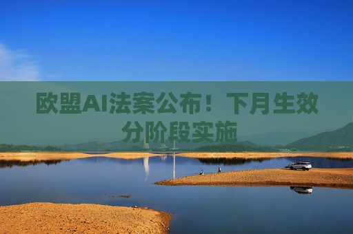 欧盟AI法案公布！下月生效 分阶段实施  第1张