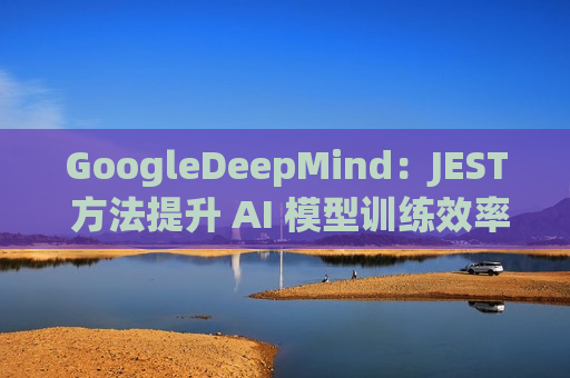 GoogleDeepMind：JEST  *** 提升 AI 模型训练效率