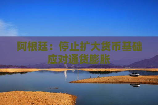 阿根廷：停止扩大货币基础应对通货膨胀  第1张