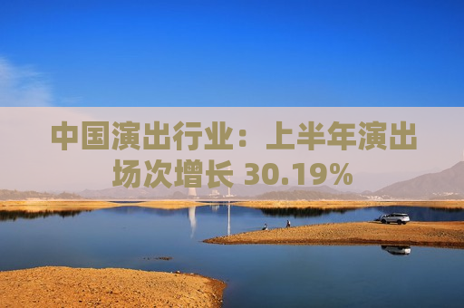 中国演出行业：上半年演出场次增长 30.19%  第1张