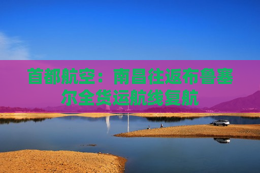 首都航空：南昌往返布鲁塞尔全货运航线复航