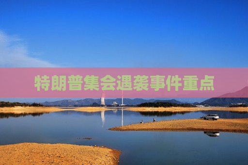 特朗普 *** 遇袭事件重点