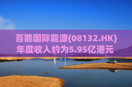 百能国际能源(08132.HK)年度收入约为5.95亿港元 同比轻微下降约1.3%