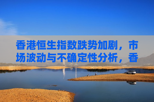 香港恒生指数跌势加剧，市场波动与不确定性分析，香港恒生指数跌势加剧，市场波动与不确定性引关注，香港恒生指数跌势加剧，市场波动与不确定性引发关注  第1张