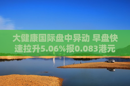 大健康国际盘中异动 早盘快速拉升5.06%报0.083港元