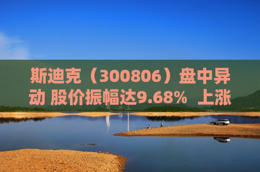 斯迪克（300806）盘中异动 股价振幅达9.68%  上涨7.74%（07-11）