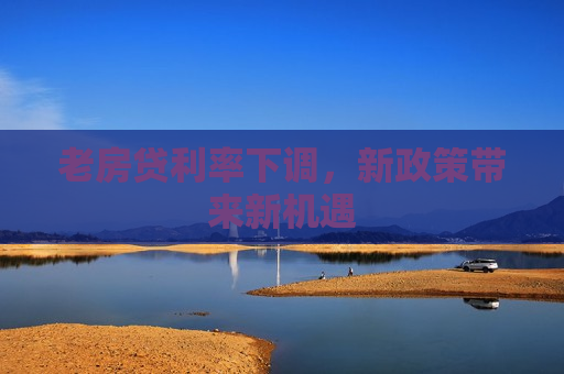 老房贷利率下调，新政策带来新机遇  第1张
