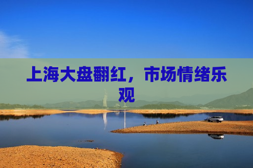 上海大盘翻红，市场情绪乐观