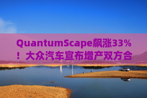 QuantumScape飙涨33%！大众汽车宣布增产双方合作开发的电池  第1张