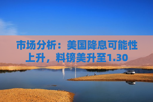 市场分析：美国降息可能性上升，料镑美升至1.30  第1张