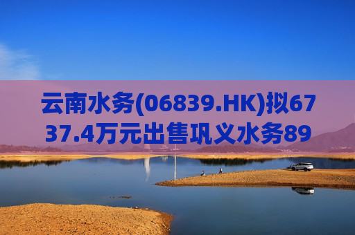 云南水务(06839.HK)拟6737.4万元出售巩义水务89.995%股权