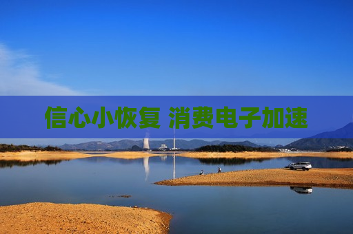 信心小恢复 消费电子加速  第1张