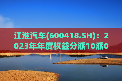江淮汽车(600418.SH)：2023年年度权益分派10派0.21元  第1张