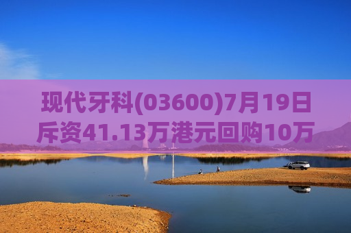 现代牙科(03600)7月19日斥资41.13万港元回购10万股  第1张