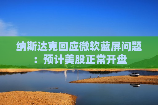 纳斯达克回应微软蓝屏问题：预计美股正常开盘  第1张