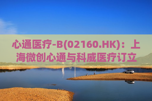 心通医疗-B(02160.HK)：上海微创心通与科威医疗订立2024年科威分销协议