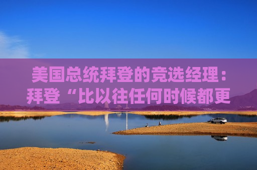 美国总统拜登的竞选经理：拜登“比以往任何时候都更有决心”击败特朗普  第1张