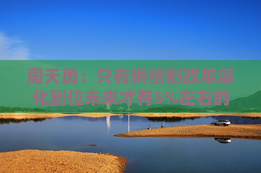 周天勇：只有供给侧改革深化到位未来才有5%左右的经济增长速度