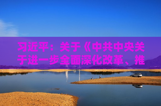  *** ：关于《 *** 中央关于进一步全面深化改革、推进中国式现代化的决定》的说明