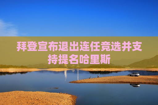 拜登宣布退出连任竞选并支持提名哈里斯  第1张