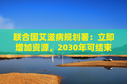 联合国艾滋病规划署：立即增加资源，2030年可结束艾滋病大流行