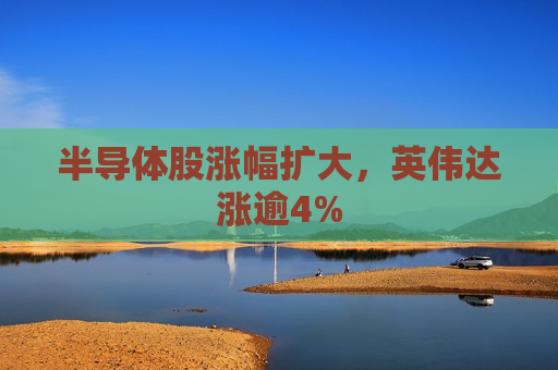 半导体股涨幅扩大，英伟达涨逾4%