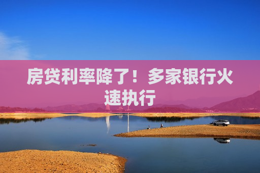 房贷利率降了！多家银行火速执行