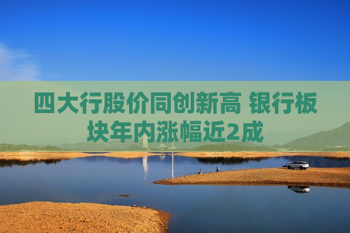 四大行股价同创新高 银行板块年内涨幅近2成