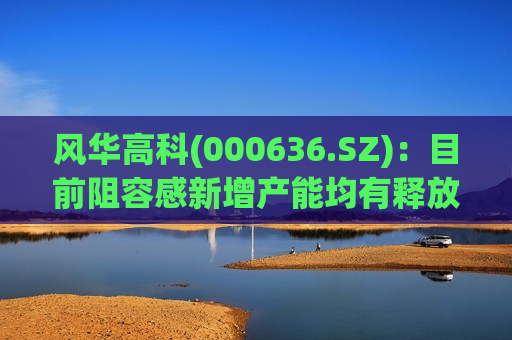 风华高科(000636.SZ)：目前阻容感新增产能均有释放并批量供货客户  第1张