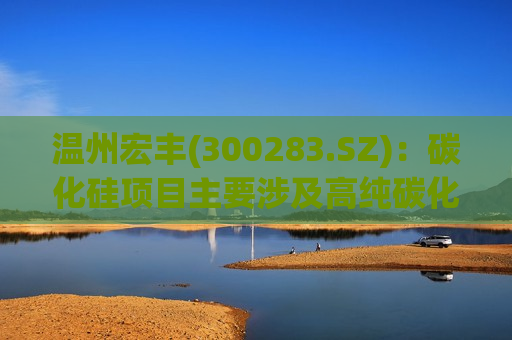 温州宏丰(300283.SZ)：碳化硅项目主要涉及高纯碳化硅粉体及碳化硅晶片的研发