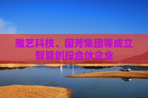 雅艺科技、国芳集团等成立智算创投合伙企业