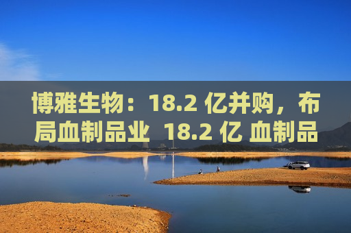 博雅生物：18.2 亿并购，布局血制品业  18.2 亿 血制品 并购