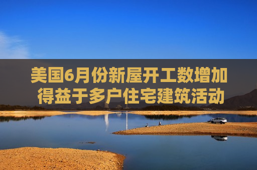 美国6月份新屋开工数增加 得益于多户住宅建筑活动回升