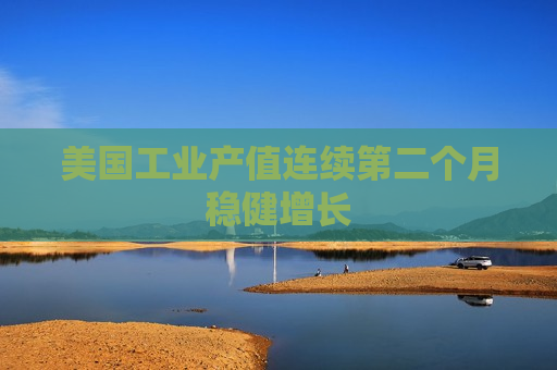 美国工业产值连续第二个月稳健增长