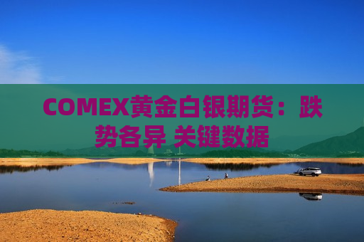 COMEX黄金白银期货：跌势各异 关键数据  第1张