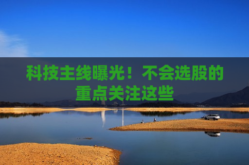 科技主线曝光！不会选股的重点关注这些