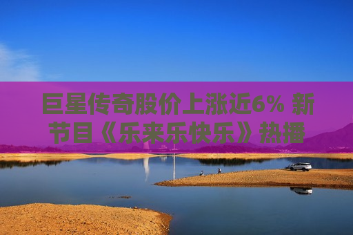 巨星传奇股价上涨近6% 新节目《乐来乐快乐》热播