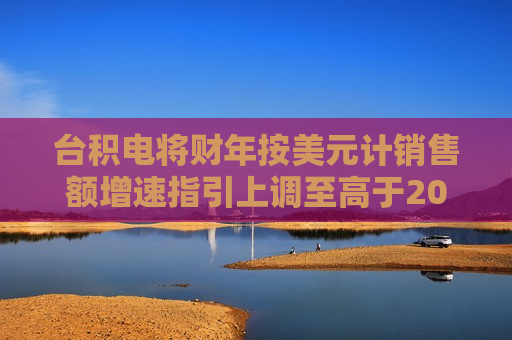 台积电将财年按美元计销售额增速指引上调至高于20%区间中段