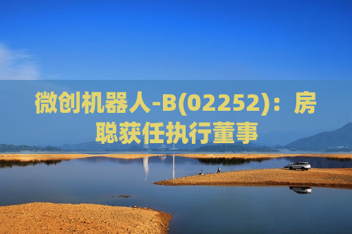 微创机器人-B(02252)：房聪获任执行董事  第1张