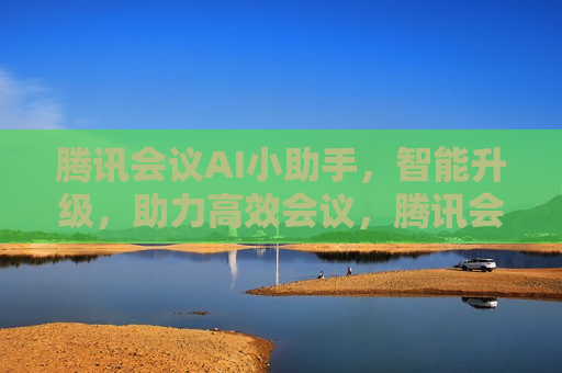 腾讯会议AI小助手，智能升级，助力高效会议，腾讯会议AI小助手智能升级，助力会议更高效，腾讯会议AI小助手智能升级，助力会议更高效流畅