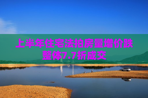 上半年住宅法拍房量增价跌整体7.7折成交