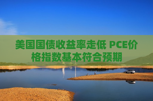 美国国债收益率走低 PCE价格指数基本符合预期